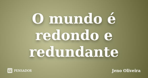 O mundo é redondo e redundante... Frase de Jeno Oliveira.