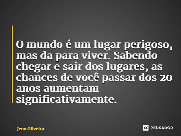 ⁠ ⁠O mundo é um lugar perigoso, mas da para viver. Sabendo chegar e sair dos lugares, as chances de você passar dos 20 anos aumentam significativamente.... Frase de Jeno Oliveira.