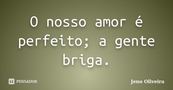 O nosso amor é perfeito; a gente briga.... Frase de Jeno Oliveira.
