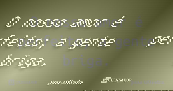 O nosso amor é perfeito; a gente briga.... Frase de Jeno Oliveira.