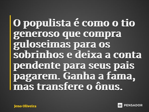 ⁠O populista é como o tio generoso que compra guloseimas para os sobrinhos e deixa a conta pendente para seus pais pagarem. Ganha a fama, mas transfere o ônus.... Frase de Jeno Oliveira.