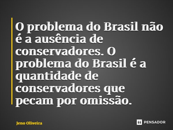⁠O problema do Brasil não é a ausência de conservadores. O problema do Brasil é a quantidade de conservadores que pecam por omissão.... Frase de Jeno Oliveira.