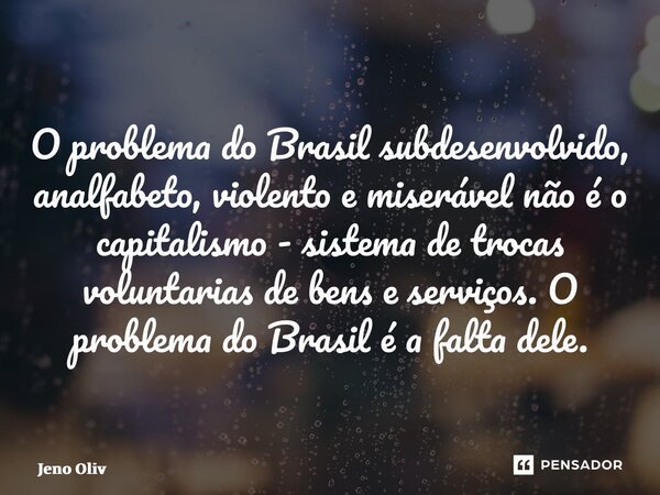 ⁠O problema do Brasil subdesenvolvido, analfabeto, violento e miserável não é o capitalismo - sistema de trocas voluntarias de bens e serviços. O problema do Br... Frase de Jeno Oliveira.