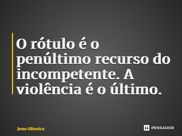 ⁠ ⁠O rótulo é o penúltimo recurso do incompetente. A violência é o último.... Frase de Jeno Oliveira.