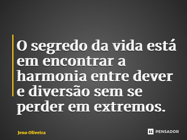 O segredo da vida está em encontrar a harmonia entre dever e diversão sem se perder em extremos.... Frase de Jeno Oliveira.
