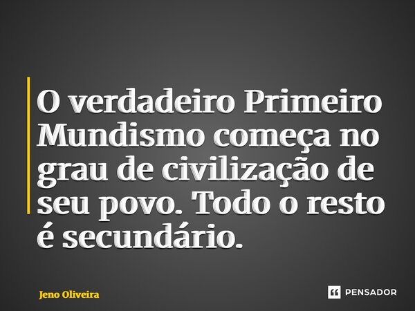⁠O verdadeiro Primeiro Mundismo começa no grau de civilização de seu povo. Todo o resto é secundário.... Frase de Jeno Oliveira.
