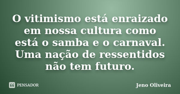 O vitimismo está enraizado em nossa cultura como está o samba e o carnaval. Uma nação de ressentidos não tem futuro.... Frase de Jeno Oliveira.