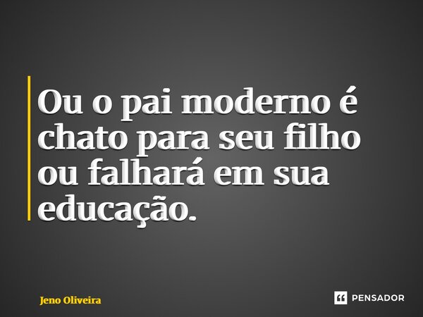 ⁠Ou o pai moderno é chato para seu filho ou falhará em sua educação.... Frase de Jeno Oliveira.