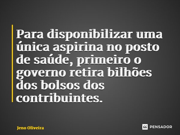 ⁠Para disponibilizar uma única aspirina no posto de saúde, primeiro o governo retira bilhões dos bolsos dos contribuintes.... Frase de Jeno Oliveira.