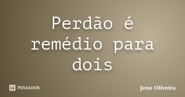 Perdão é remédio para dois... Frase de Jeno Oliveira.