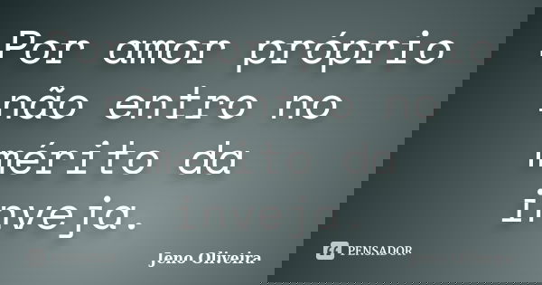 Por amor próprio não entro no mérito da inveja.... Frase de Jeno Oliveira.