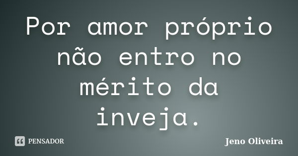 Por amor próprio não entro no mérito da inveja.... Frase de Jeno Oliveira.