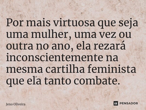 Por mais virtuosa que seja uma mulher, uma vez ou outra no ano, ela rezará inconscientemente na mesma cartilha feminista que ela tanto combate.... Frase de Jeno Oliveira.