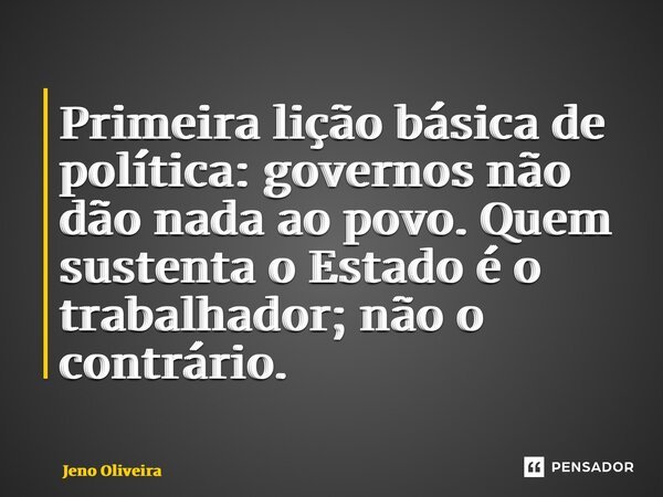 ⁠⁠Primeira lição básica de política: governos não dão nada ao povo. Quem sustenta o Estado é o trabalhador; não o contrário.... Frase de Jeno Oliveira.