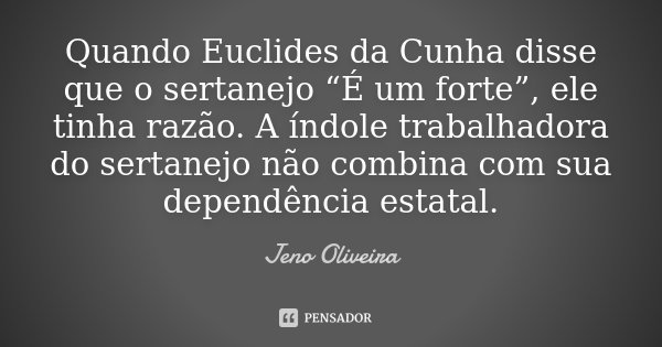 Quando Euclides da Cunha disse que o sertanejo “É um forte”, ele tinha razão. A índole trabalhadora do sertanejo não combina com sua dependência estatal.... Frase de Jeno Oliveira.