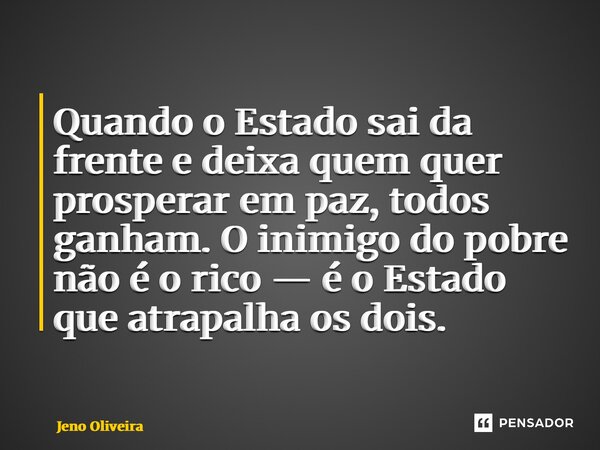 ⁠Quando o Estado sai da frente e deixa quem quer prosperar em paz, todos ganham. O inimigo do pobre não é o rico — é o Estado que atrapalha os dois.... Frase de Jeno Oliveira.