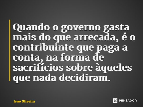 Quando o governo gasta mais do que arrecada, é o contribuinte que paga a conta, na forma de sacrifícios sobre àqueles que nada decidiram.... Frase de Jeno Oliveira.