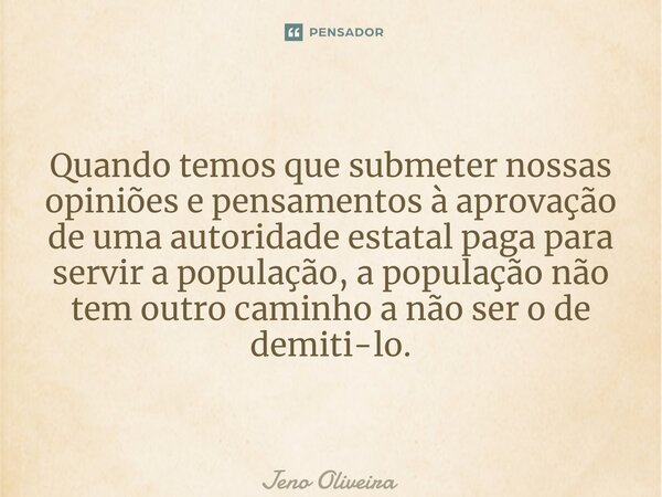 ⁠Quando temos que submeter nossas opiniões e pensamentos à aprovação de uma autoridade estatal paga para servir a população, a população não tem outro caminho a... Frase de Jeno Oliveira.