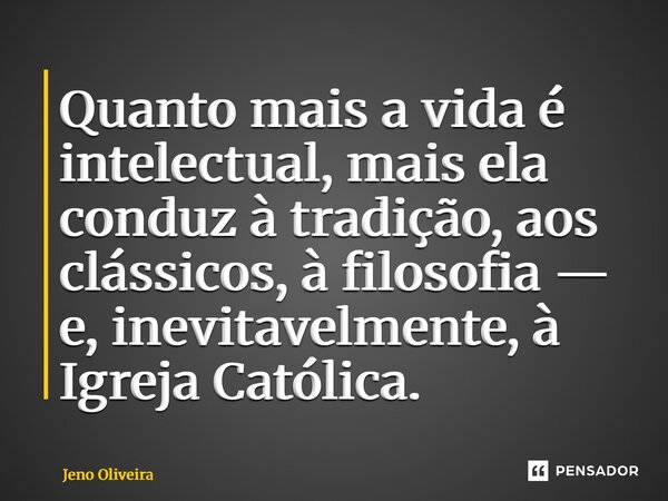 ⁠Quanto mais a vida é intelectual, mais ela conduz à tradição, aos clássicos, à filosofia — e, inevitavelmente, à Igreja Católica.... Frase de Jeno Oliveira.