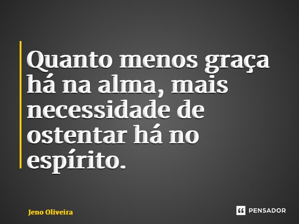 ⁠Quanto menos graça há na alma, mais necessidade de ostentar há no espírito.... Frase de Jeno Oliveira.