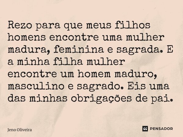 ⁠Rezo para que meus filhos homens encontre uma mulher madura, feminina e sagrada. E a minha filha mulher encontre um homem maduro, masculino e sagrado. Eis uma ... Frase de Jeno Oliveira.