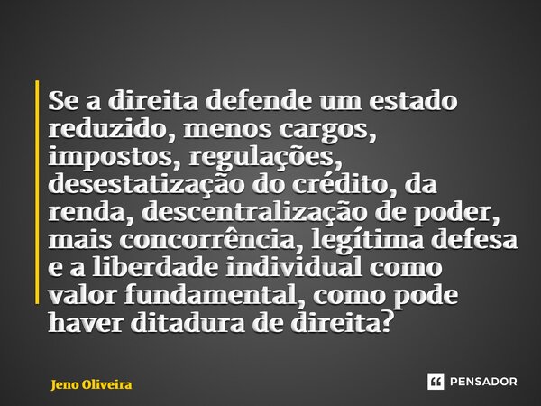 ⁠Se a direita defende um estado reduzido, menos cargos, impostos, regulações, desestatização do crédito, da renda, descentralização de poder, mais concorrência,... Frase de Jeno Oliveira.