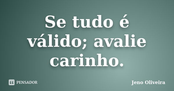 Se tudo é válido; avalie carinho.... Frase de Jeno Oliveira.