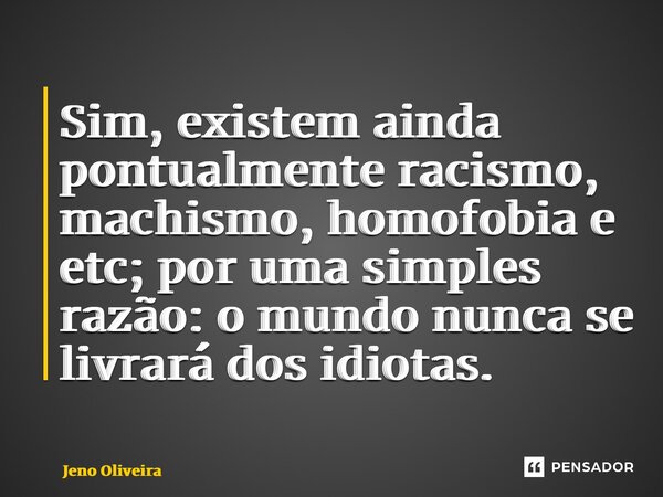 ⁠Sim, existem ainda pontualmente racismo, machismo, homofobia e etc; por uma simples razão: o mundo nunca se livrará dos idiotas.... Frase de Jeno Oliveira.