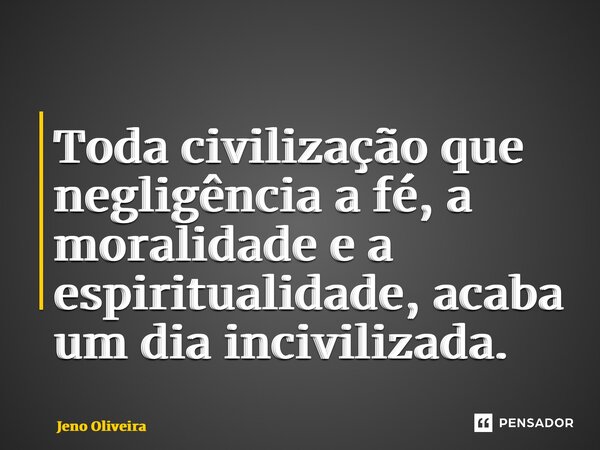 ⁠Toda civilização que negligência a fé, a moralidade e a espiritualidade, acaba um dia incivilizada.... Frase de Jeno Oliveira.