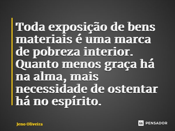 ⁠Toda exposição de bens materiais é uma marca de pobreza interior. Quanto menos graça há na alma, mais necessidade de ostentar há no espírito.... Frase de Jeno Oliveira.