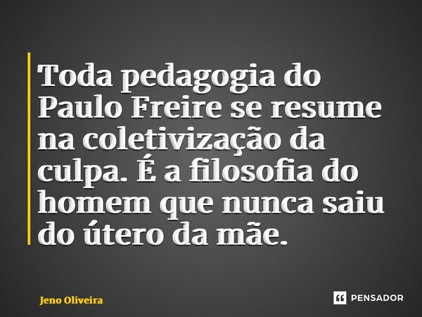 ⁠⁠⁠⁠Toda pedagogia do Paulo Freire se resume na coletivização da culpa. É a filosofia do homem que nunca saiu do útero da mãe.... Frase de Jeno Oliveira.