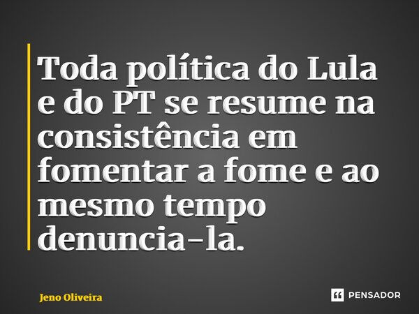 ⁠Toda política do Lula e do PT se resume na consistência em fomentar a fome e ao mesmo tempo denuncia-la.... Frase de Jeno Oliveira.