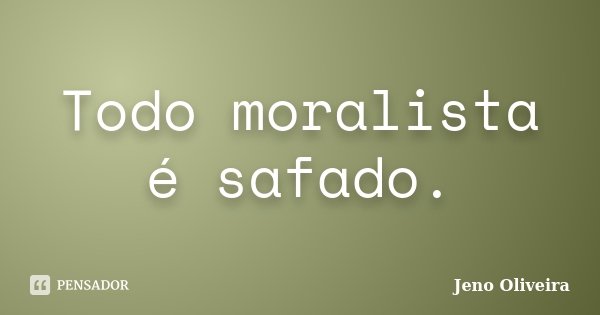 Todo moralista é safado.... Frase de Jeno Oliveira.