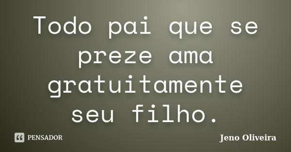 Todo pai que se preze ama gratuitamente seu filho.... Frase de Jeno Oliveira.