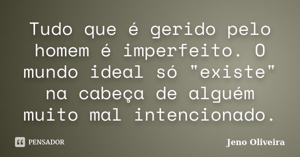 Tudo que é gerido pelo homem é imperfeito. O mundo ideal só "existe" na cabeça de alguém muito mal intencionado.... Frase de Jeno Oliveira.