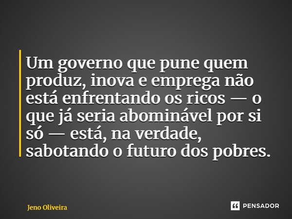 Um governo que pune quem produz, inova e emprega não está enfrentando os ricos — o que já seria abominável por si só — está, na verdade, sabotando o futuro dos ... Frase de Jeno Oliveira.