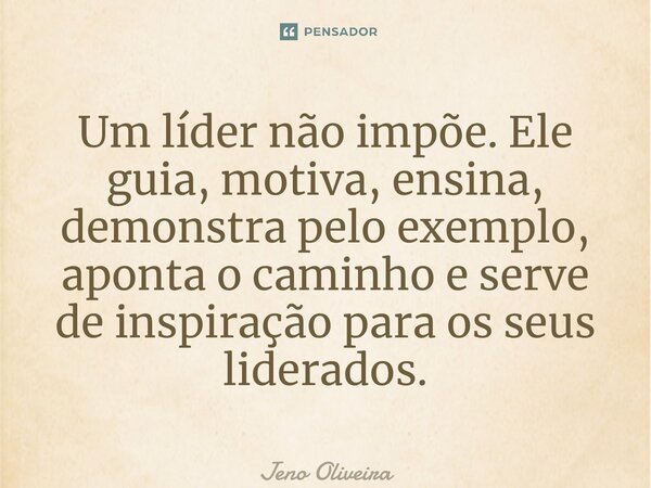 ⁠Um líder não impõe. Ele guia, motiva, ensina, demonstra pelo exemplo, aponta o caminho e serve de inspiração para os seus liderados.... Frase de Jeno Oliveira.