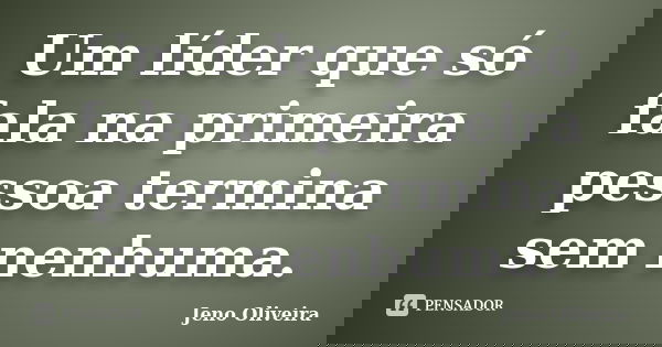 Um líder que só fala na primeira pessoa termina sem nenhuma.... Frase de Jeno Oliveira.
