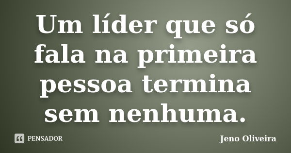 Um líder que só fala na primeira pessoa termina sem nenhuma.... Frase de Jeno Oliveira.