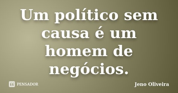 Um político sem causa é um homem de negócios.... Frase de Jeno Oliveira.