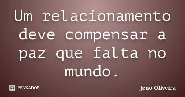 Um relacionamento deve compensar a paz que falta no mundo.... Frase de Jeno Oliveira.