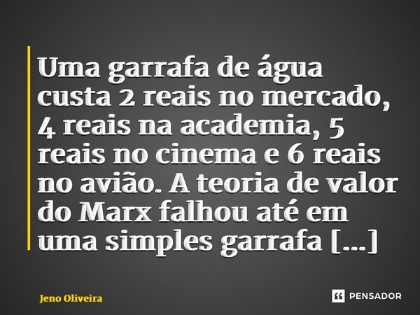 ⁠Uma garrafa de água custa 2 reais no mercado, 4 reais na academia, 5 reais no cinema e 6 reais no avião. A teoria de valor do Marx falhou até em uma simples ga... Frase de Jeno Oliveira.