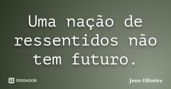 Uma nação de ressentidos não tem futuro.... Frase de Jeno Oliveira.