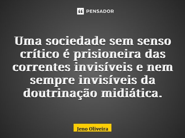 Uma sociedade sem senso crítico é prisioneira das correntes invisíveis e nem sempre invisíveis da doutrinação midiática.... Frase de Jeno Oliveira.