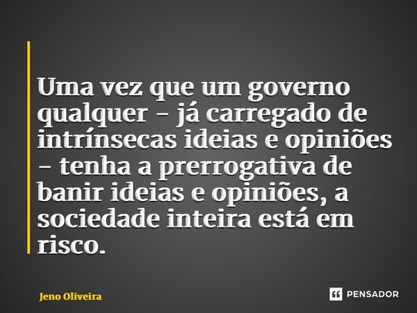 ⁠ Uma vez que um governo qualquer - já carregado de intrínsecas ideias e opiniões - tenha a prerrogativa de banir ideias e opiniões, a sociedade inteira está em... Frase de Jeno Oliveira.