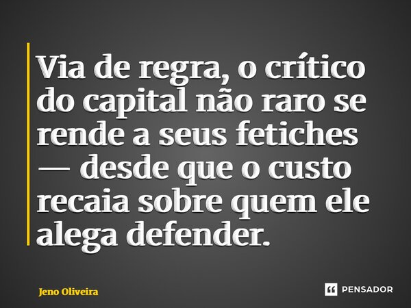 ⁠Via de regra, o crítico do capital não raro se rende a seus fetiches — desde que o custo recaia sobre quem ele alega defender.... Frase de Jeno Oliveira.