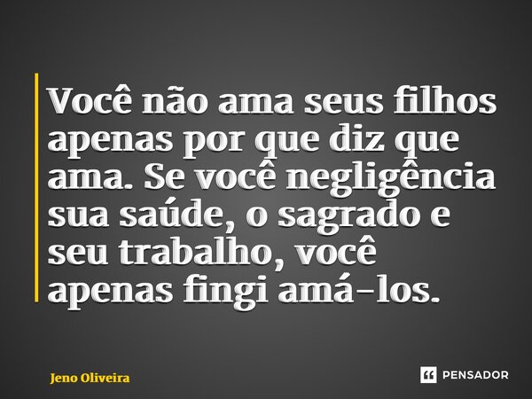 ⁠Você não ama seus filhos apenas por que diz que ama. Se você negligência sua saúde, o sagrado e seu trabalho, você apenas fingi amá-los.... Frase de Jeno Oliveira.