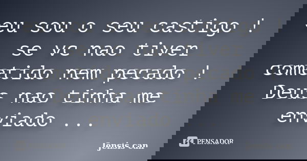 eu sou o seu castigo ! se vc nao tiver cometido nem pecado ! Deus nao tinha me enviado ...... Frase de Jensis can.