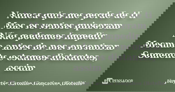 Nunca quis me perde de ti Mas os ventos quiseram Não podemos impedir Mesmo antes de nos encontrar Somente estamos distantes, assim... Frase de Jenyfer Caroline Gonçalves (Botelh0.