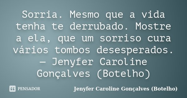 Sorria. Mesmo que a vida tenha te derrubado. Mostre a ela, que um sorriso cura vários tombos desesperados. — Jenyfer Caroline Gonçalves (Botelho)... Frase de Jenyfer Caroline Gonçalves (Botelho).